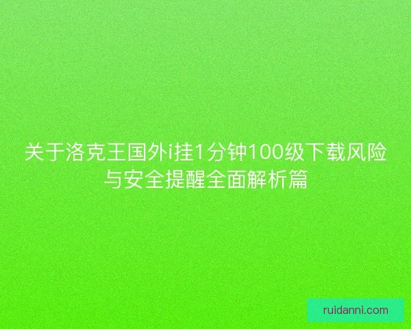关于洛克王国外i挂1分钟100级下载风险与安全提醒全面解析篇