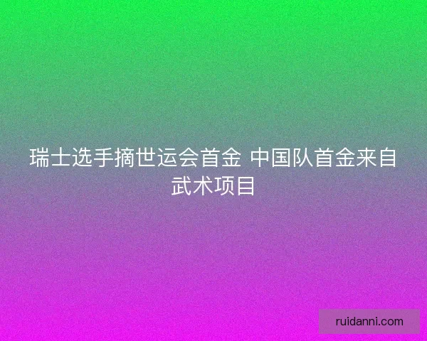 瑞士选手摘世运会首金 中国队首金来自武术项目