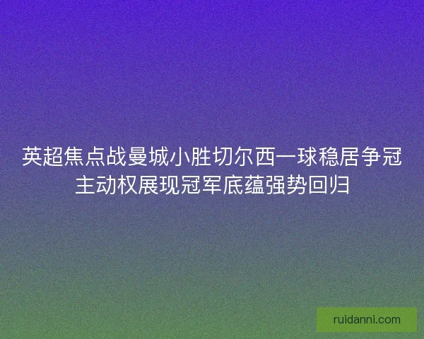 英超焦点战曼城小胜切尔西一球稳居争冠主动权展现冠军底蕴强势回归