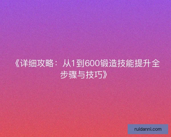 《详细攻略：从1到600锻造技能提升全步骤与技巧》