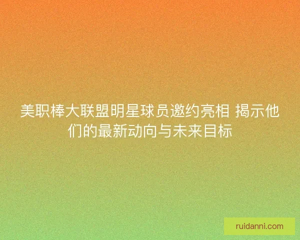 美职棒大联盟明星球员邀约亮相 揭示他们的最新动向与未来目标