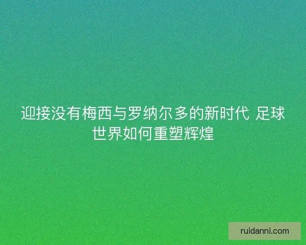 迎接没有梅西与罗纳尔多的新时代 足球世界如何重塑辉煌