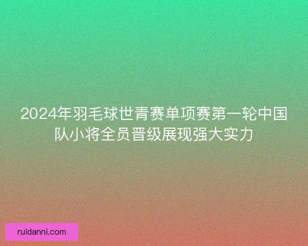 2024年羽毛球世青赛单项赛第一轮中国队小将全员晋级展现强大实力
