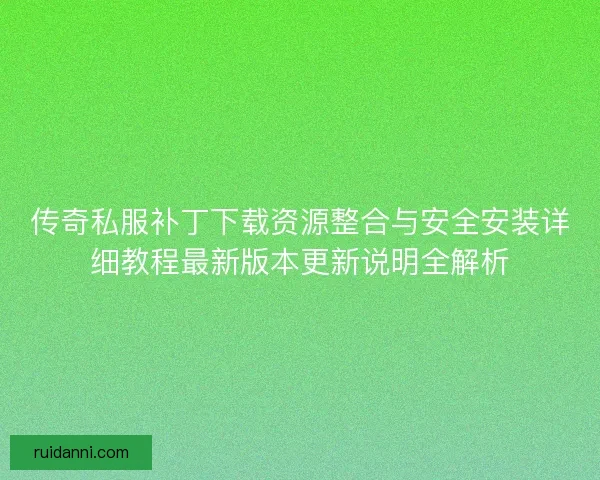 传奇私服补丁下载资源整合与安全安装详细教程最新版本更新说明全解析 传奇私服补丁下载资源整合与安全安装详细教程最新版本更新说明全解析