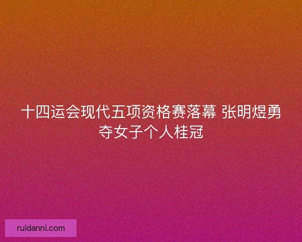 十四运会现代五项资格赛落幕 张明煜勇夺女子个人桂冠