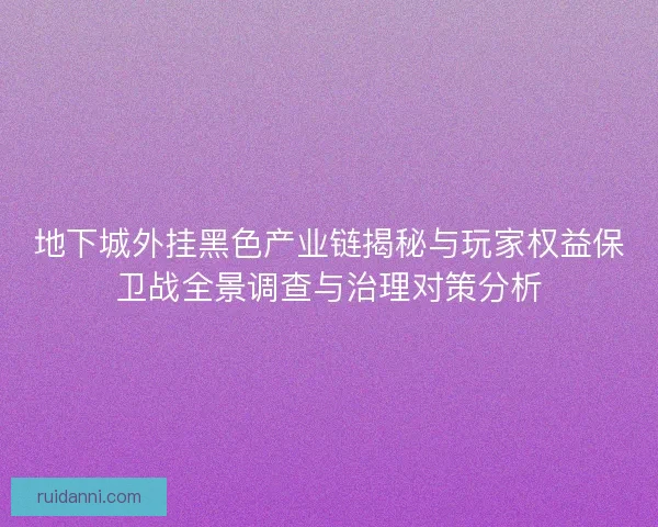 地下城外挂黑色产业链揭秘与玩家权益保卫战全景调查与治理对策分析