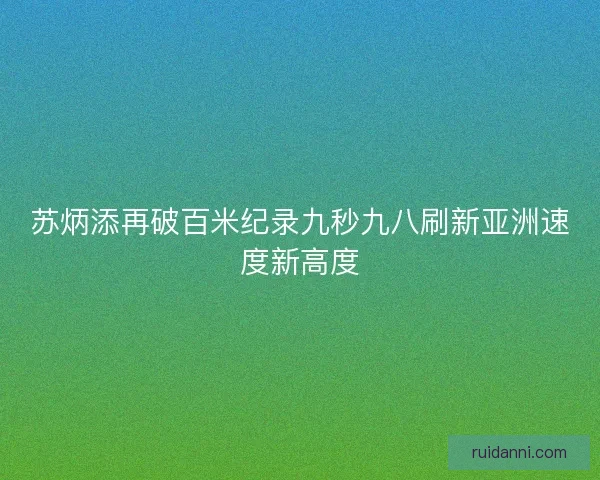 苏炳添再破百米纪录九秒九八刷新亚洲速度新高度