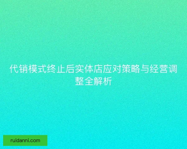 代销模式终止后实体店应对策略与经营调整全解析