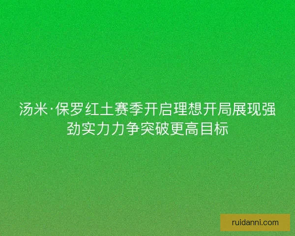 汤米·保罗红土赛季开启理想开局展现强劲实力力争突破更高目标
