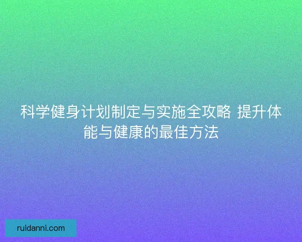 科学健身计划制定与实施全攻略 提升体能与健康的最佳方法