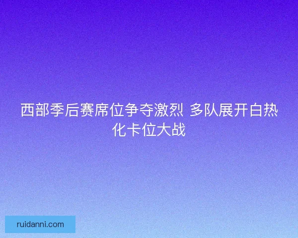 西部季后赛席位争夺激烈 多队展开白热化卡位大战 西部季后赛席位争夺激烈 多队展开白热化卡位大战