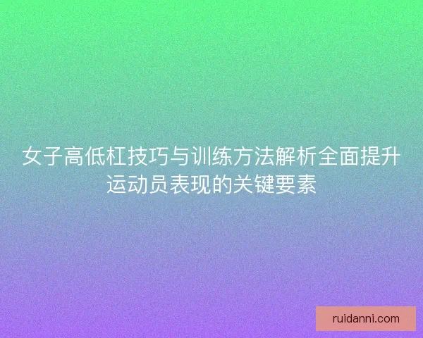 女子高低杠技巧与训练方法解析全面提升运动员表现的关键要素