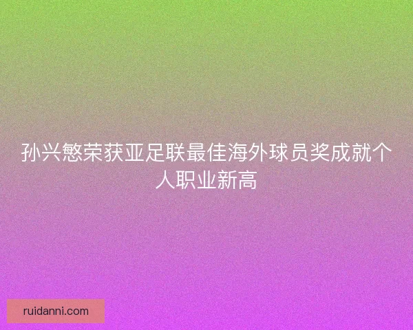 孙兴慜荣获亚足联最佳海外球员奖成就个人职业新高 孙兴慜荣获亚足联最佳海外球员奖成就个人职业新高