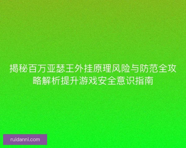 揭秘百万亚瑟王外挂原理风险与防范全攻略解析提升游戏安全意识指南