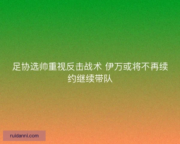 足协选帅重视反击战术 伊万或将不再续约继续带队