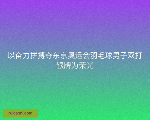 以奋力拼搏夺东京奥运会羽毛球男子双打银牌为荣光