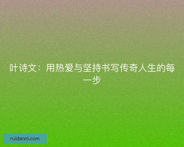 叶诗文：用热爱与坚持书写传奇人生的每一步
