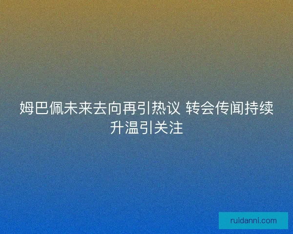 姆巴佩未来去向再引热议 转会传闻持续升温引关注