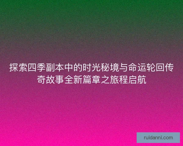 探索四季副本中的时光秘境与命运轮回传奇故事全新篇章之旅程启航