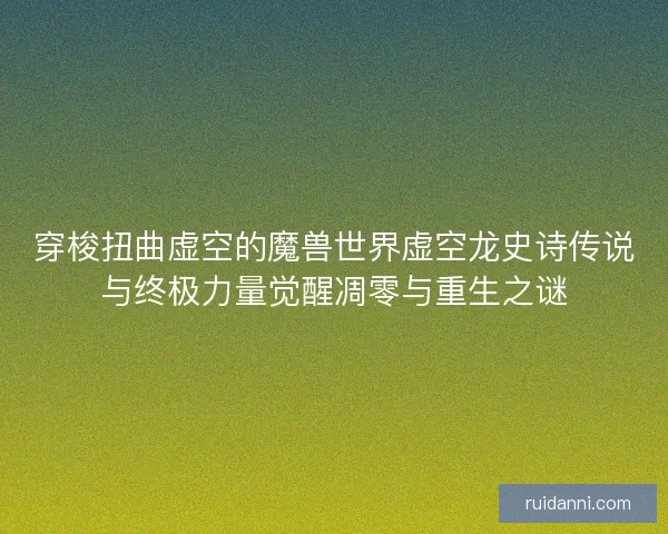 穿梭扭曲虚空的魔兽世界虚空龙史诗传说与终极力量觉醒凋零与重生之谜