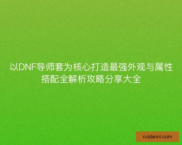 以DNF导师套为核心打造最强外观与属性搭配全解析攻略分享大全