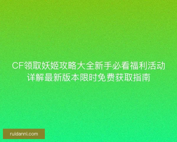 CF领取妖姬攻略大全新手必看福利活动详解最新版本限时免费获取指南 CF领取妖姬攻略大全新手必看福利活动详解最新版本限时免费获取指南
